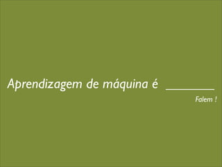 Aprendizagem de máquina é _______
                             Falem !
 