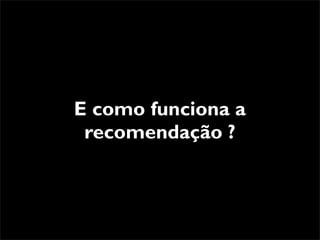 E como funciona a
 recomendação ?
 