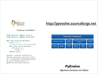 http://pyevolve.sourceforge.net
           Criado por um brasileiro!

from pyevolve import G1DList
from pyevolve import GSimpleGA

def eval_func(chromosome):
   score = 0.0
   # iterate over the chromosome
   for value in chromosome:
      if value==0:
         score += 1
   return score

genome = G1DList.G1DList(20)
genome.evaluator.set(eval_func)
ga = GSimpleGA.GSimpleGA(genome)
ga.evolve(freq_stats=10)
print ga.bestIndividual()

                                                    PyEvolve
                                               Algoritmos Genéticos com Python
 