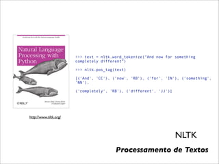 >>> text = nltk.word_tokenize("And now for something
                       completely different")

                       >>> nltk.pos_tag(text)

                       [('And', 'CC'), ('now', 'RB'), ('for', 'IN'), ('something',
                       'NN'),

                       ('completely', 'RB'), ('different', 'JJ')]




http://www.nltk.org/




                                                                    NLTK
                                        Processamento de Textos
 