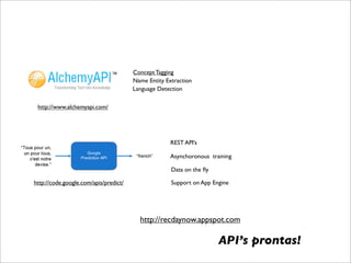 Concept Tagging
                                       Name Entity Extraction
                                       Language Detection

 http://www.alchemyapi.com/




                                                     REST API’s

                                                     Asynchoronous training

                                                     Data on the ﬂy

http://code.google.com/apis/predict/                 Support on App Engine




                                         http://recdaynow.appspot.com

                                                                      API’s prontas!
 