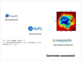 http://numpy.scipy.org/




                            http://www.scipy.org/



>>> from numpy import *
>>> multiply(array([3,6]), array([4,7]))
array([12, 42])                                          http://matplotlib.sourceforge.net/




                                                    Canivetes essenciais!
 