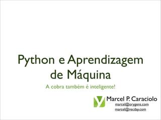 Python e Aprendizagem
     de Máquina
    A cobra também é inteligente!

                             Marcel P. Caraciolo
                                marcel@orygens.com
                                marcel@recday.com
 