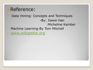 Information Gain:ID3 uses information gain as its attribute selection measure.The measure is based on pioneering work by Claude Shannon on information theory,which studied the value or information content of messages.     Info(D)= -∑ Pi log(Pi)  (where i=1 to m)     Info A (D)=∑((|Dj| / |D|)*Info(Dj))                                      (where j=1 to v)     Gain(A)= Info(D) – Info A (D) 