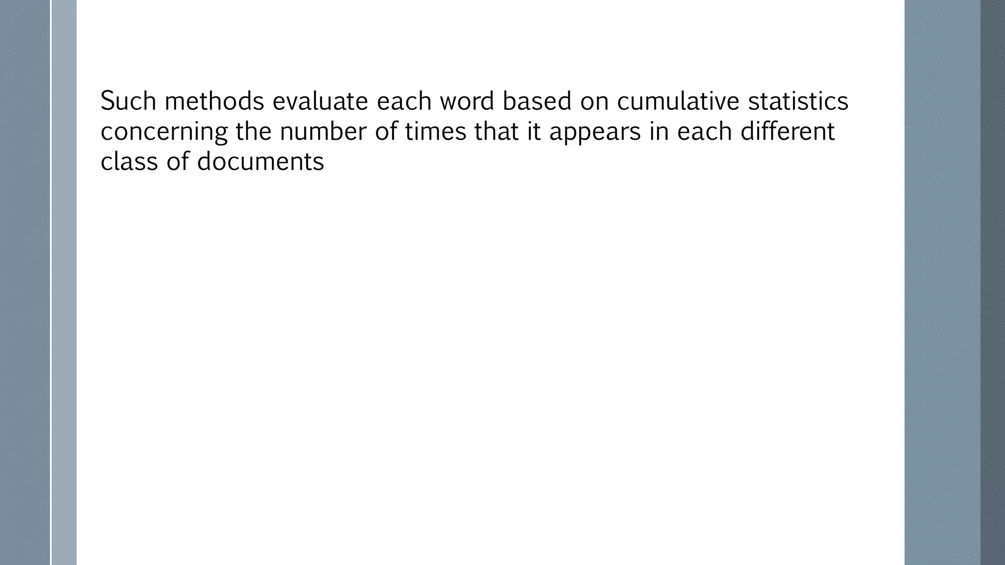 Such methods evaluate each word based on cumulative statistics
concerning the number of times that it appears in each different
class of documents
 