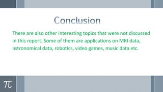 There are also other interesting topics that were not discussed
in this report. Some of them are applications on MRI data,
astronomical data, robotics, video games, music data etc.
 
