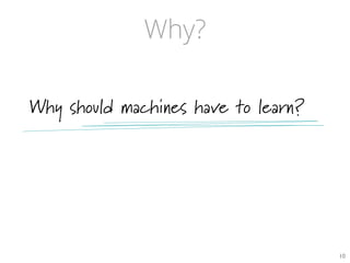 Why?
Why should machines have to learn?
10	

 