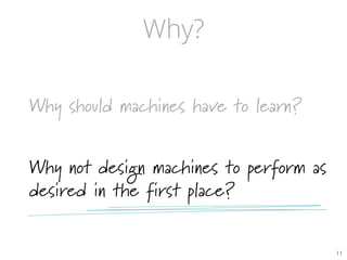 Why?
Why should machines have to learn?
Why not design machines to perform as
desired in the first place?
11	

 