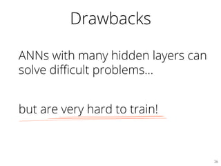 Drawbacks
ANNs with many hidden layers can
solve diﬃcult problems…
but are very hard to train!
26	

 