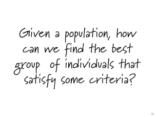 Given a population, how
can we find the best
group of individuals that
satisfy some criteria?
33	

 