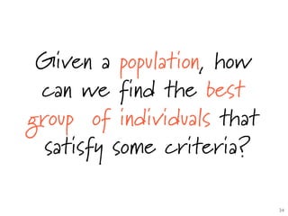 Given a population, how
can we find the best
group of individuals that
satisfy some criteria?
34	

 