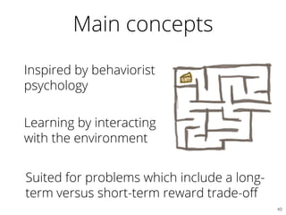 Main concepts
Inspired by behaviorist
psychology
Learning by interacting
with the environment
40	

Suited for problems which include a long-
term versus short-term reward trade-oﬀ
 