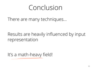 Conclusion
There are many techniques…
Results are heavily inﬂuenced by input
representation
It’s a math-heavy ﬁeld!
45	

 