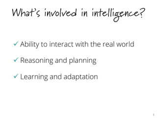 What’s involved in intelligence?
ü Ability to interact with the real world
ü Reasoning and planning
ü Learning and adaptation
5	

 