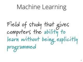 Machine Learning
Field of study that gives
computers the ability to
learn without being explicitly
programmed
8	

 