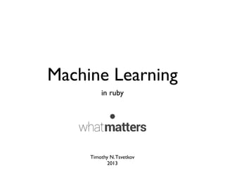 Machine Learning
in ruby
Timothy N.Tsvetkov
2013
 