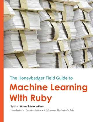 Machine Learning
With Ruby
By Starr Horne & Max Wilbert
Honeybadger.io - Exception, Uptime and Performance Monitoring for Ruby
The Honeybadger Field Guide to
 