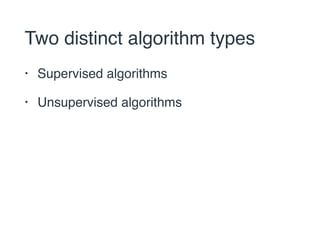 Two distinct algorithm types 
• Supervised algorithms 
• Unsupervised algorithms 
 