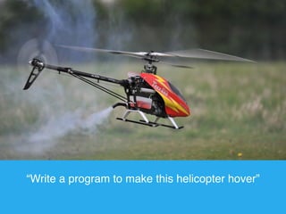 “Write a program to make this helicopter hover” 
 