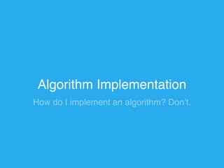 Algorithm Implementation 
How do I implement an algorithm? Don’t. 
 