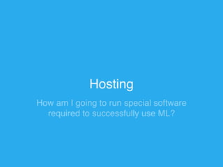 Hosting 
How am I going to run special software 
required to successfully use ML? 
 