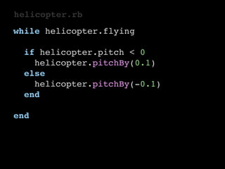 helicopter.rb 
while helicopter.flying 
if helicopter.pitch < 0 
helicopter.pitchBy(0.1) 
else 
helicopter.pitchBy(-0.1) 
end 
end 
 
