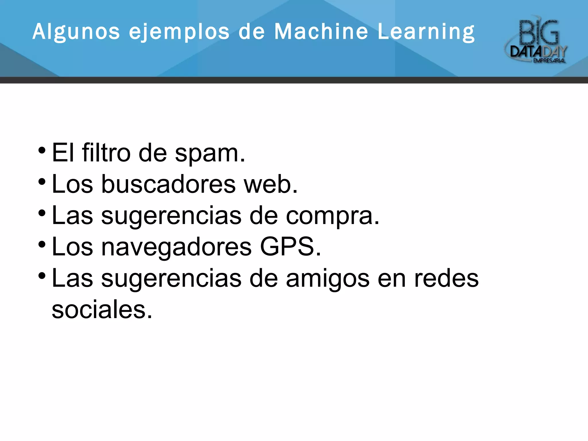 
El filtro de spam.

Los buscadores web.

Las sugerencias de compra.

Los navegadores GPS.

Las sugerencias de amigos en redes
sociales.
Algunos ejemplos de Machine Learning
 