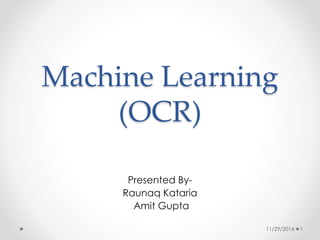 Machine Learning 
(OCR) 
Presented By- 
Raunaq Kataria 
Amit Gupta 
11/29/2014 1 
 