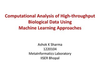 Computational Analysis of High-throughput
Biological Data Using
Machine Learning Approaches
Ashok K Sharma
1220104
MetaInformatics Laboratory
IISER Bhopal
 
