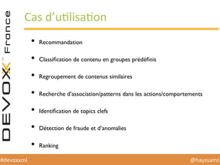 @hayssams	
  #devoxxml	
  
Cas	
  d’uHlisaHon	
  
•  Recommandation
•  Classiﬁcation de contenu en groupes prédéﬁnis
•  Regroupement de contenus similaires
•  Recherche d’association/patterns dans les actions/comportements
•  Identiﬁcation de topics clefs
•  Détection de fraude et d’anomalies
•  Ranking
 