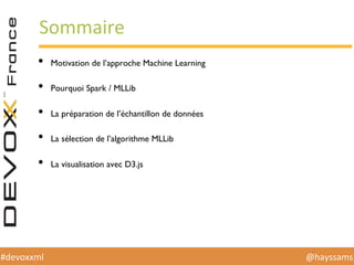 @hayssams	
  #devoxxml	
  
•  Motivation de l’approche Machine Learning
•  Pourquoi Spark / MLLib
•  La préparation de l’échantillon de données
•  La sélection de l’algorithme MLLib
•  La visualisation avec D3.js
Sommaire	
  
 