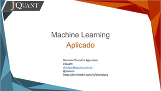 Machine Learning
Aplicado
Dionisio Chiuratto Agourakis
J!Quant
dionisio@jquant.com.br
@josaum
https://br.linkedin.com/in/dionisioca
 