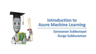 Introduction to
Azure Machine Learning
Saravanan Subburayal
Durga Subburaman
 