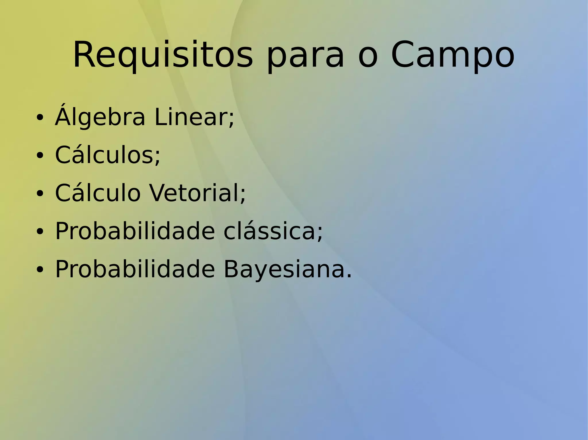 Requisitos para o Campo
● Álgebra Linear;
● Cálculos;
● Cálculo Vetorial;
● Probabilidade clássica;
● Probabilidade Bayesiana.
 