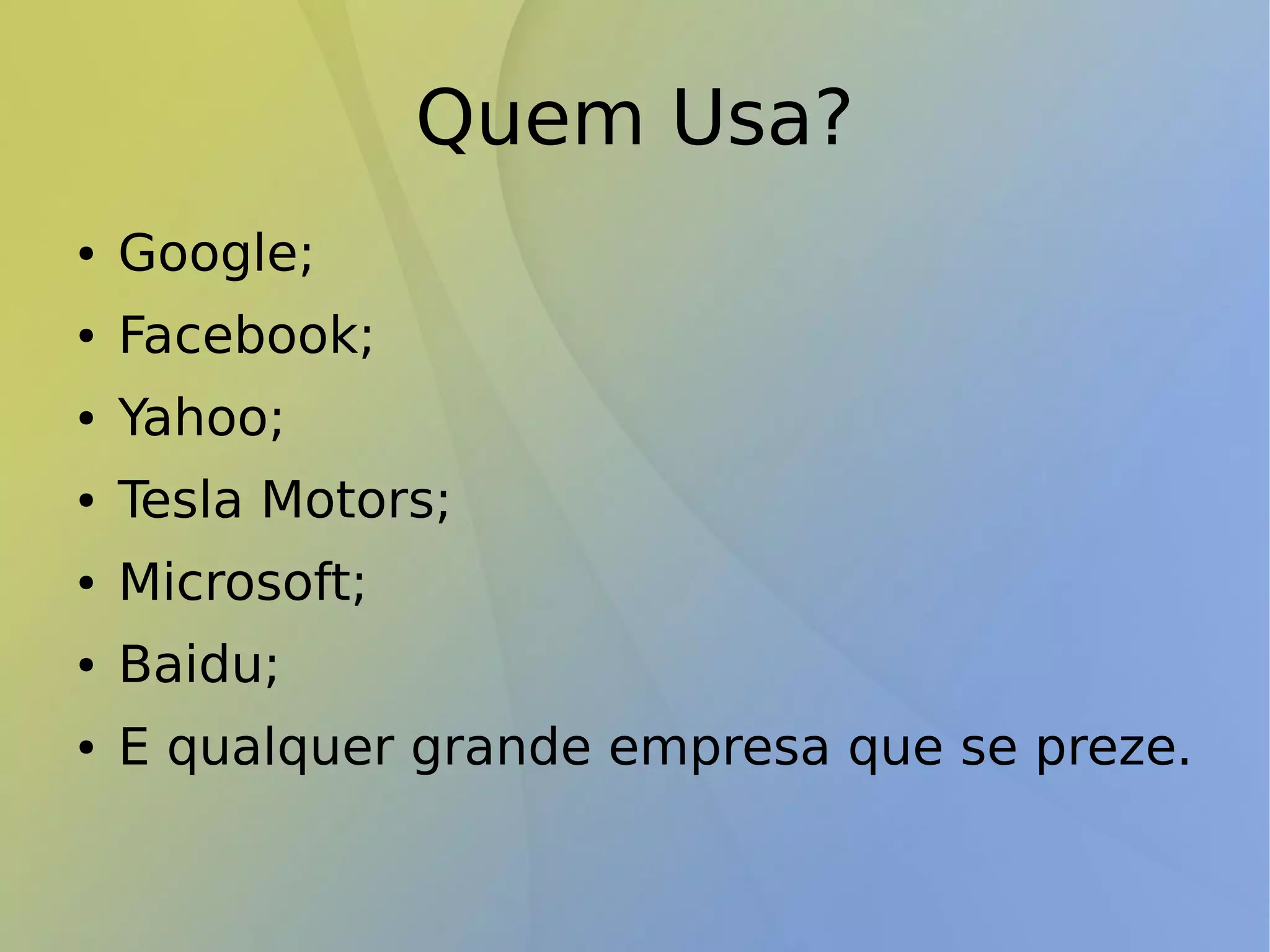 Quem Usa?
● Google;
● Facebook;
● Yahoo;
● Tesla Motors;
● Microsoft;
● Baidu;
● E qualquer grande empresa que se preze.
 