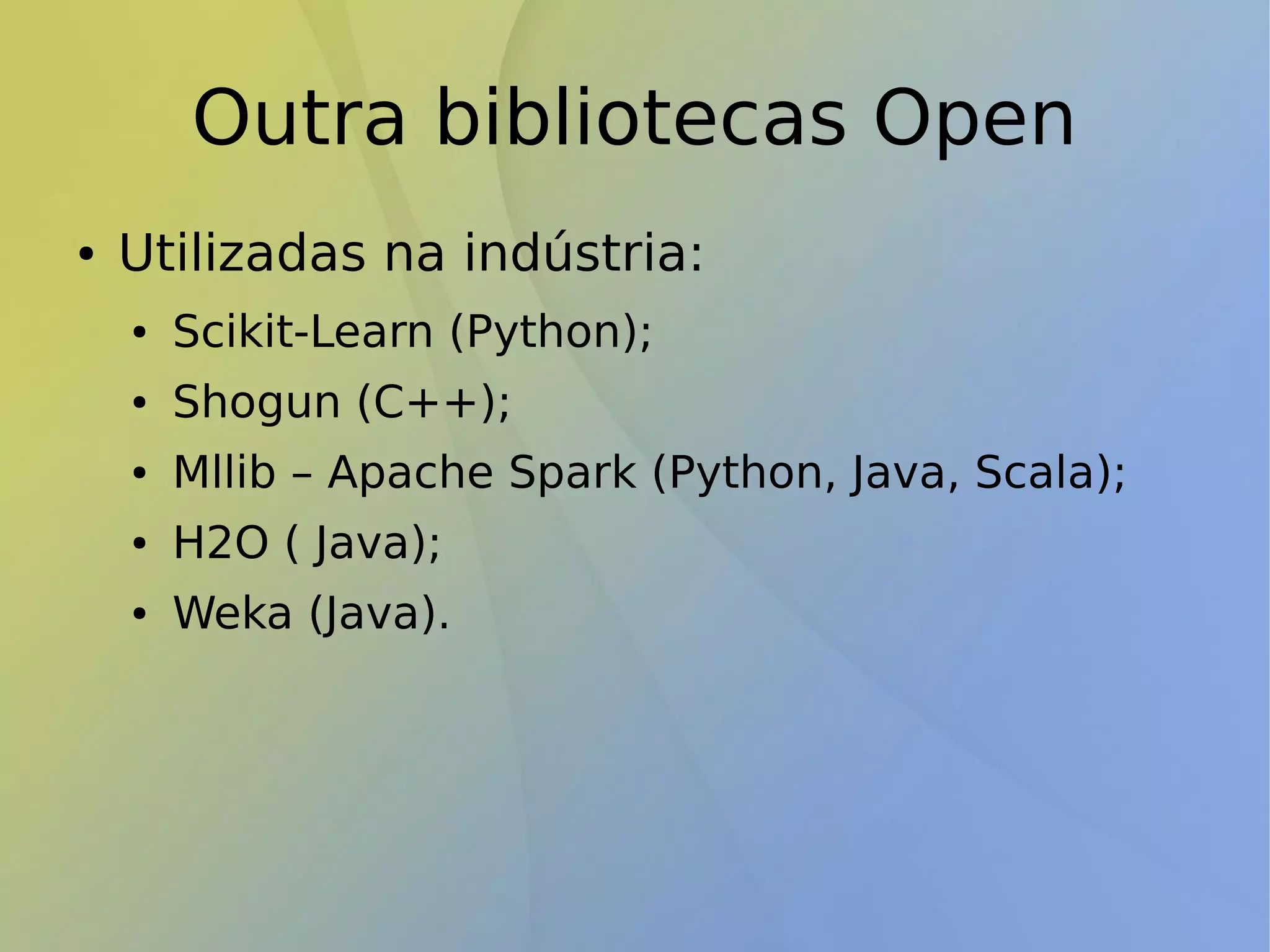 Outra bibliotecas Open
● Utilizadas na indústria:
● Scikit-Learn (Python);
● Shogun (C++);
● Mllib – Apache Spark (Python, Java, Scala);
● H2O ( Java);
● Weka (Java).
 