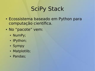 SciPy Stack
● Ecossistema baseado em Python para
computação científica.
● No “pacote” vem:
● NumPy;
● IPython;
● Sympy
● Matplotlib;
● Pandas;
 