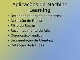 Aplicações de Machine
Learning
● Reconhecimento de caracteres;
● Detecção de Faces;
● Filtro de Spam;
● Reconhecimento de fala;
● Diagnóstico médico
● Segmentação de Clientes;
● Detecção de fraudes.
 