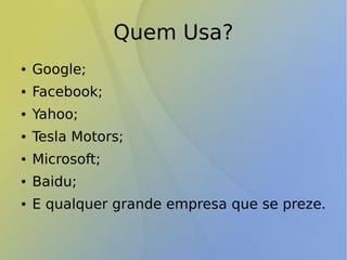 Quem Usa?
● Google;
● Facebook;
● Yahoo;
● Tesla Motors;
● Microsoft;
● Baidu;
● E qualquer grande empresa que se preze.
 