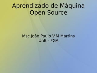 Aprendizado de Máquina
Open Source
Msc.João Paulo V.M Martins
UnB - FGA
 