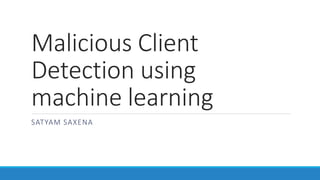 Malicious Client
Detection using
machine learning
SATYAM SAXENA
 