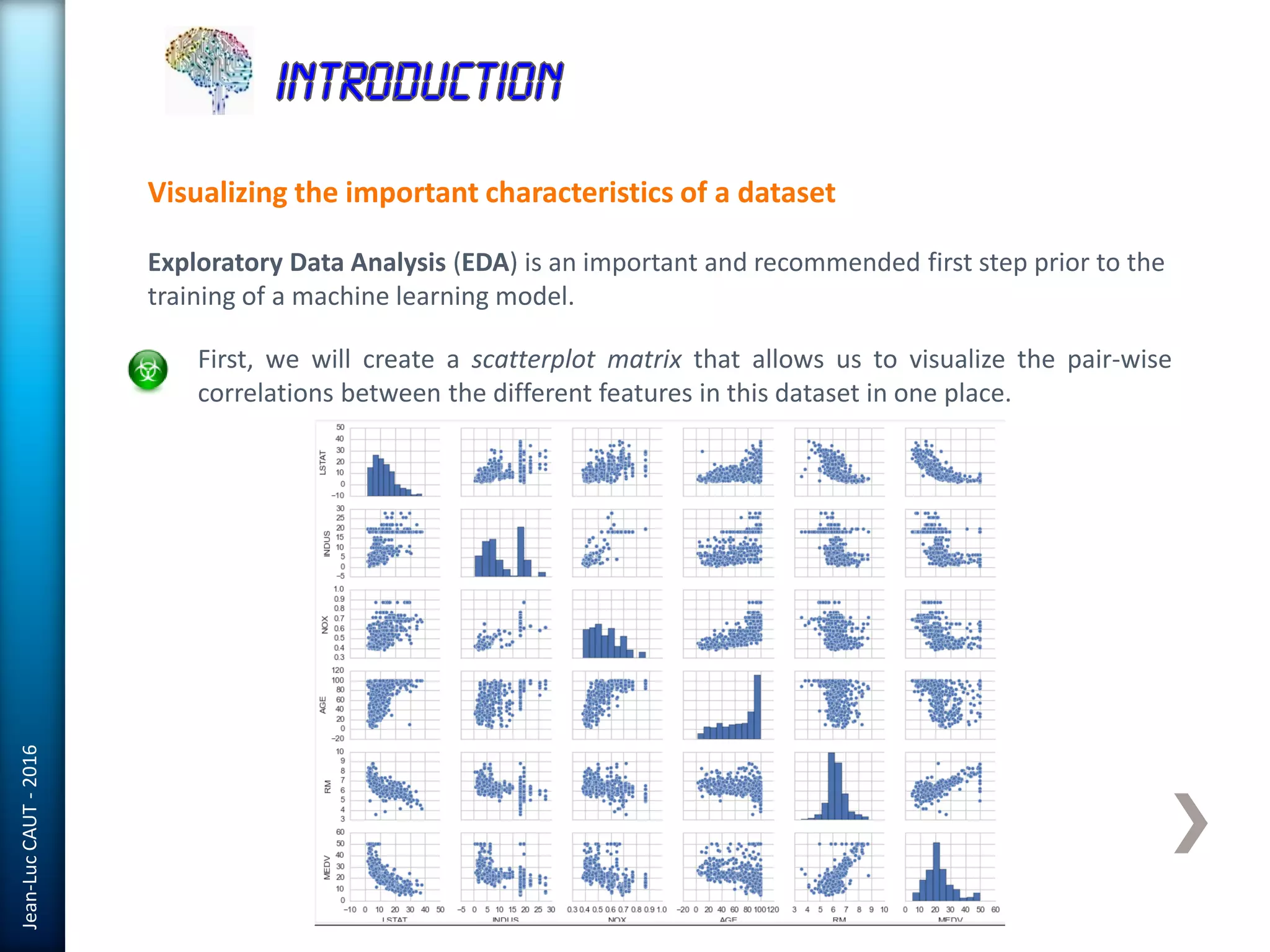 Jean-LucCAUT-2016
Visualizing the important characteristics of a dataset
Exploratory Data Analysis (EDA) is an important and recommended first step prior to the
training of a machine learning model.
First, we will create a scatterplot matrix that allows us to visualize the pair-wise
correlations between the different features in this dataset in one place.
 