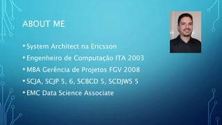 ABOUT ME
• System Architect na Ericsson
• Engenheiro de Computação ITA 2003
• MBA Gerência de Projetos FGV 2008
• SCJA, SCJP 5, 6, SCBCD 5, SCDJWS 5
• EMC Data Science Associate
 