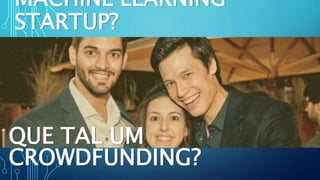MACHINE LEARNING
STARTUP?
QUE TAL UM
CROWDFUNDING?
 
