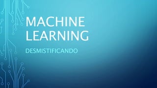 MACHINE
LEARNING
DESMISTIFICANDO
 