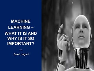 MACHINE
LEARNING –
WHAT IT IS AND
WHY IS IT SO
IMPORTANT?
--
Sunil Jagani
 