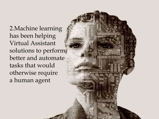 2.Machine learning
has been helping
Virtual Assistant
solutions to perform
better and automate
tasks that would
otherwise require
a human agent
 
