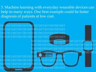 3. Machine learning with everyday wearable devices can
help in many ways. One best example could be faster
diagnosis of patients at low cost.
 