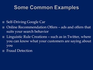  Self-Driving Google Car
 Online Recommendation Offers – ads and offers that
suits your search behavior
 Linguistic Rule Creations – such as in Twitter, where
you can know what your customers are saying about
you
 Fraud Detection
 