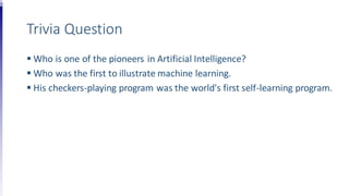 Trivia Question
 Who is one of the pioneers in Artificial Intelligence?
 Who was the first to illustrate machine learning.
 His checkers-playing program was the world's first self-learning program.
 